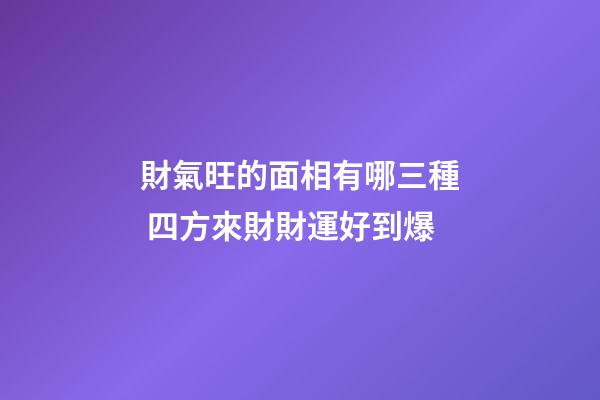 財氣旺的面相有哪三種 四方來財財運好到爆